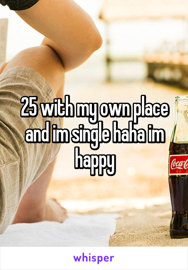 25 with my own place and im single haha im happy