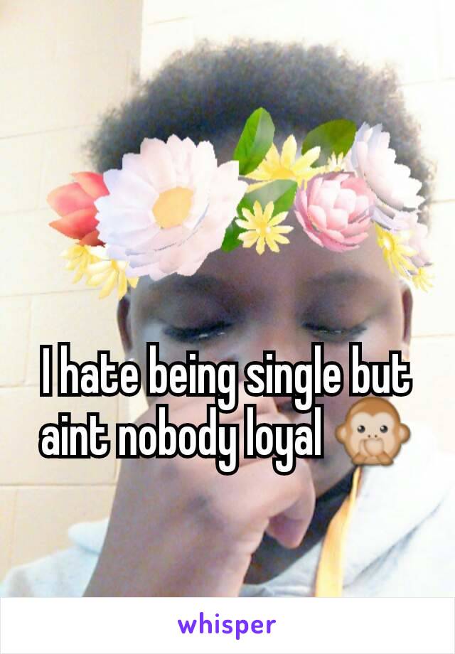 I hate being single but aint nobody loyal 🙊