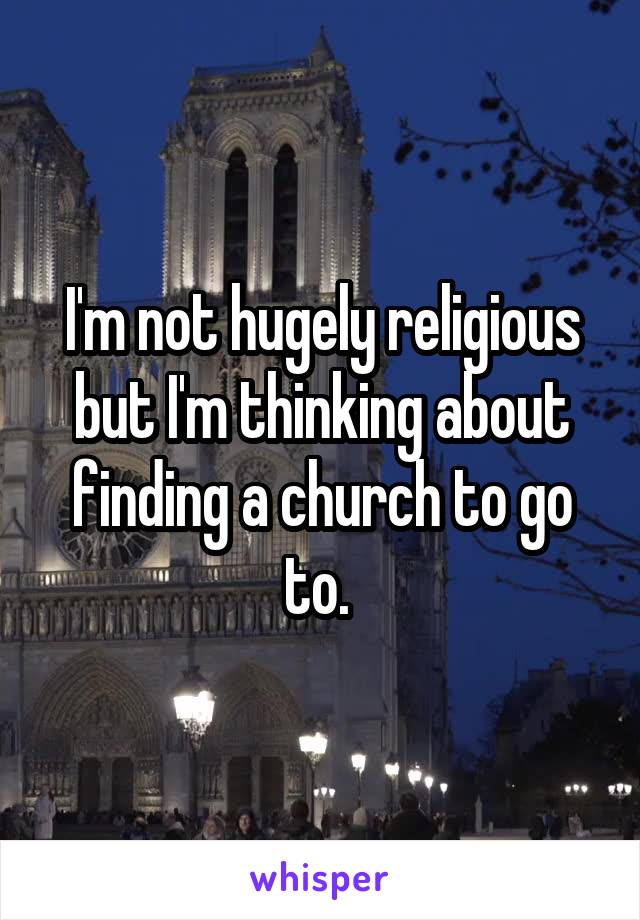 I'm not hugely religious but I'm thinking about finding a church to go to. 