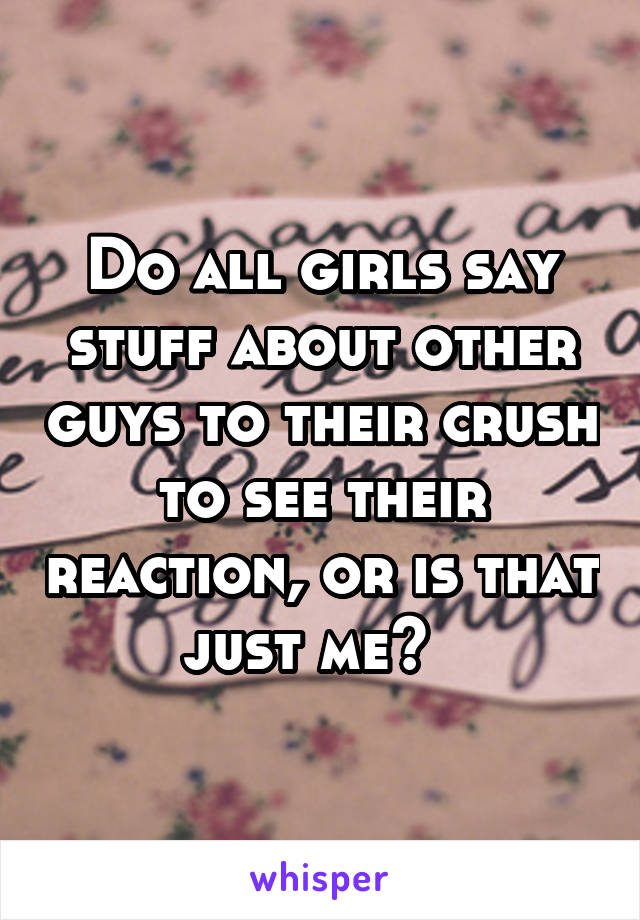 Do all girls say stuff about other guys to their crush to see their reaction, or is that just me?  
