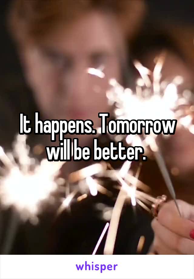 It happens. Tomorrow will be better. 