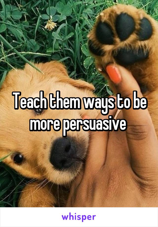 Teach them ways to be more persuasive 
