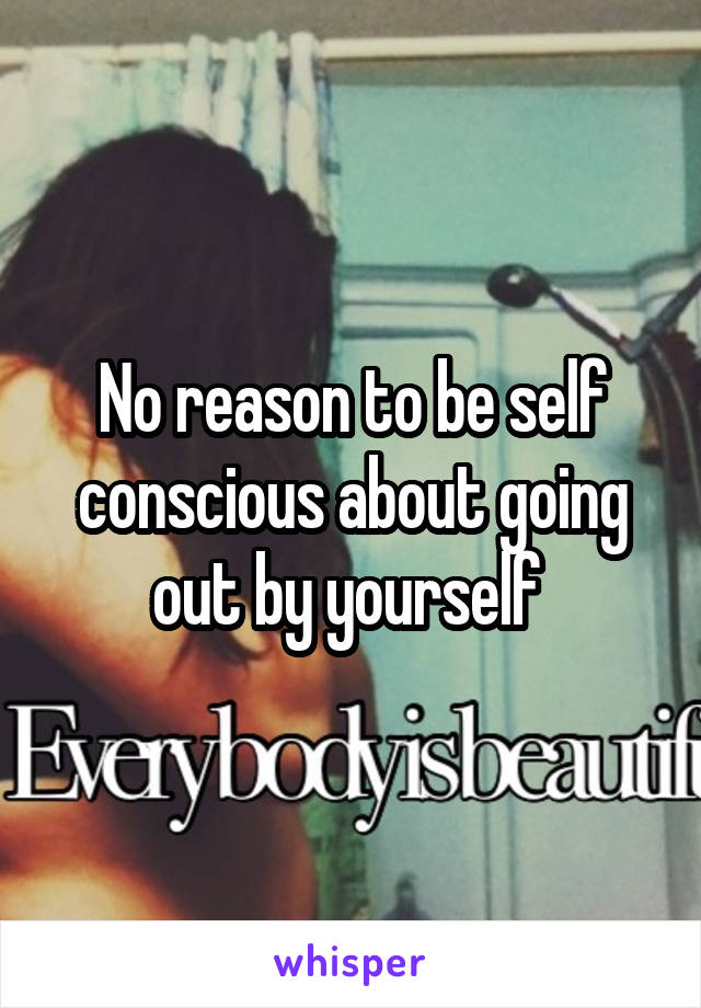 No reason to be self conscious about going out by yourself 