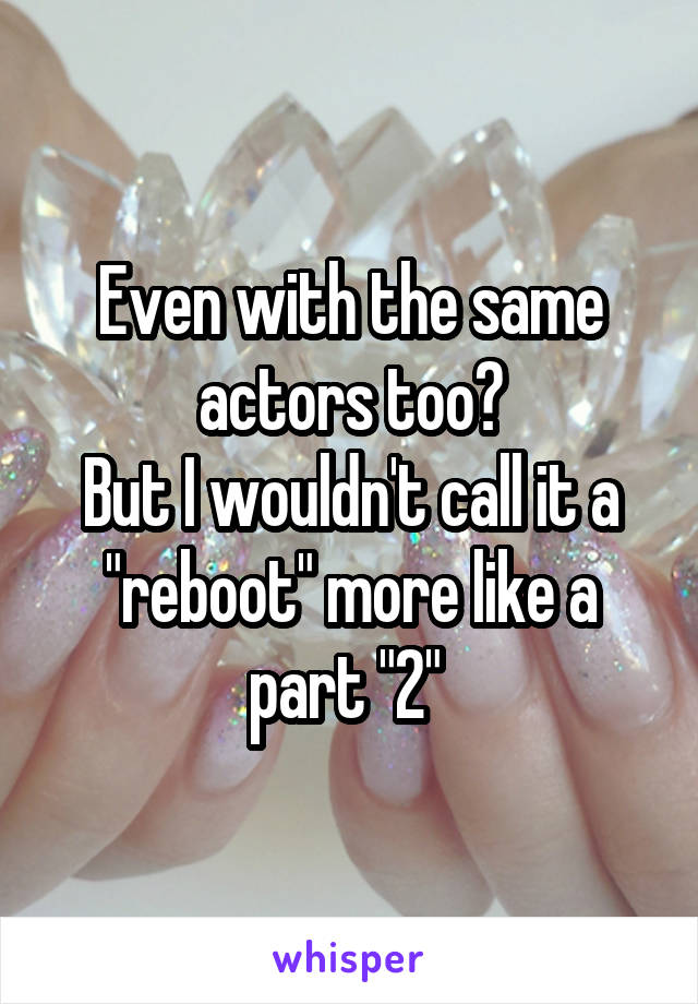 Even with the same actors too?
But I wouldn't call it a "reboot" more like a part "2" 