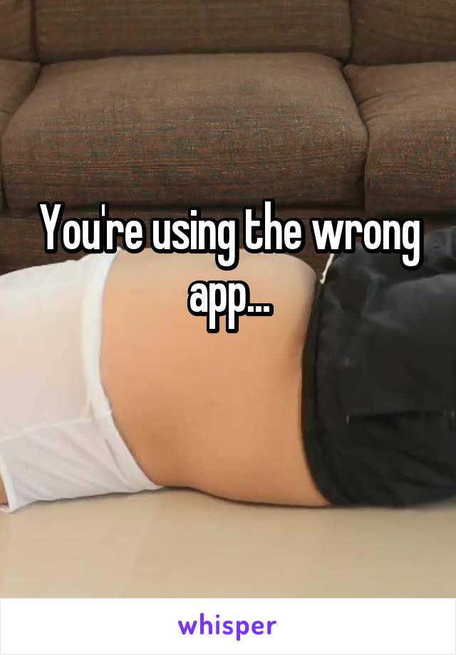 You're using the wrong app...

