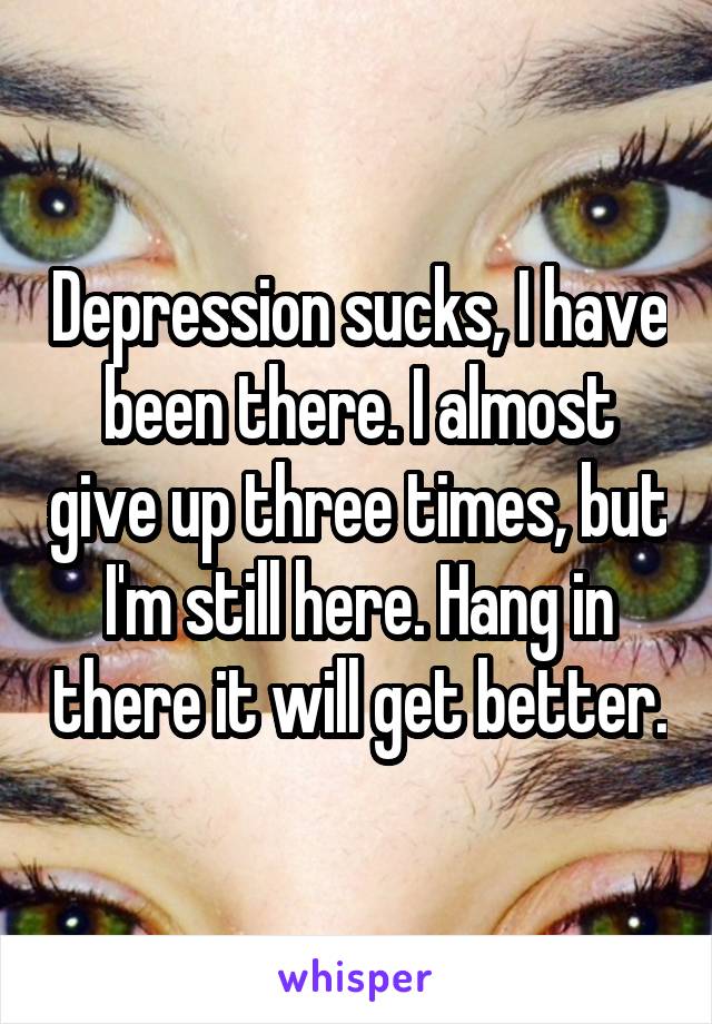 Depression sucks, I have been there. I almost give up three times, but I'm still here. Hang in there it will get better.