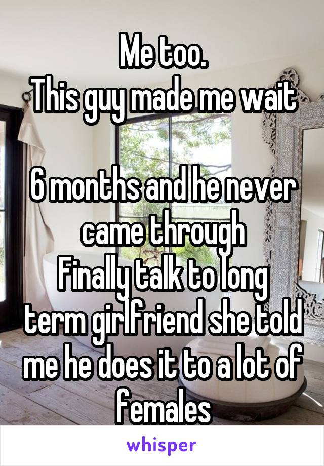 Me too.
This guy made me wait 
6 months and he never came through
Finally talk to long term girlfriend she told me he does it to a lot of females