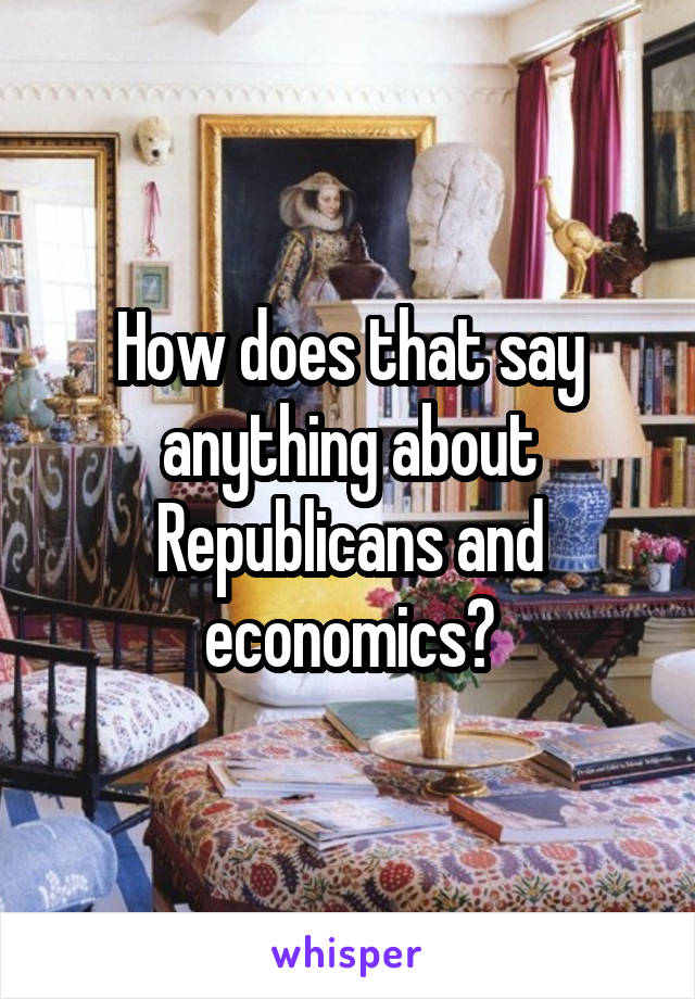How does that say anything about Republicans and economics?