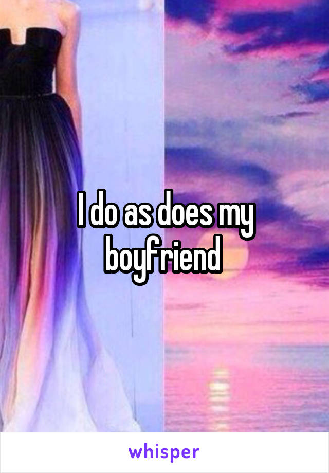 I do as does my boyfriend 
