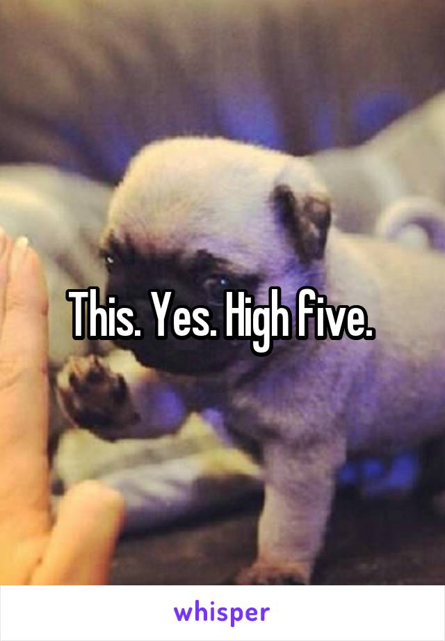 This. Yes. High five. 