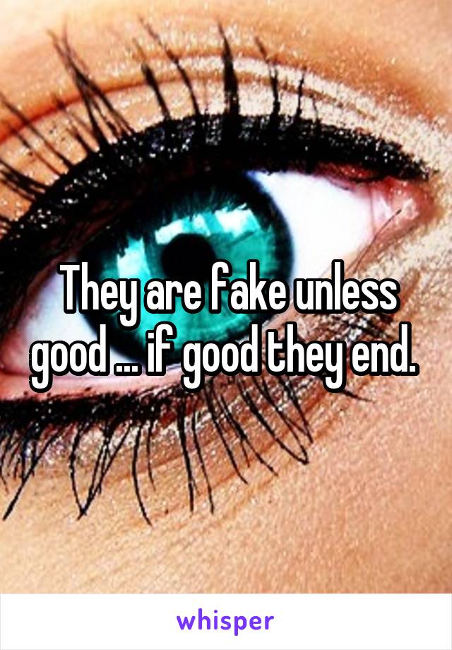 They are fake unless good ... if good they end. 