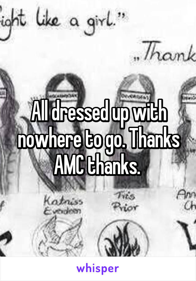 All dressed up with nowhere to go. Thanks AMC thanks. 