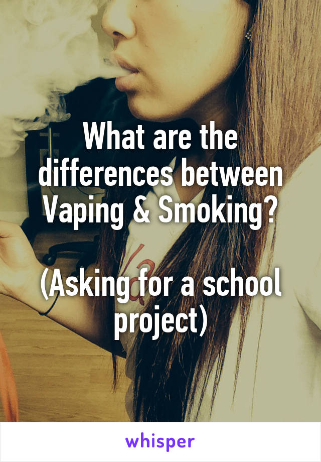 What are the differences between Vaping & Smoking?

(Asking for a school project)