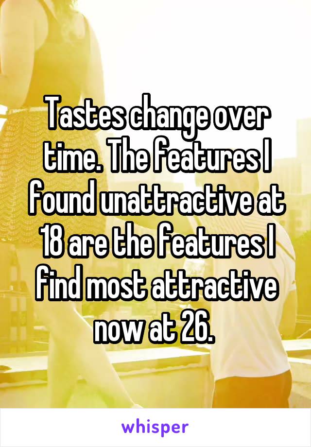 Tastes change over time. The features I found unattractive at 18 are the features I find most attractive now at 26. 