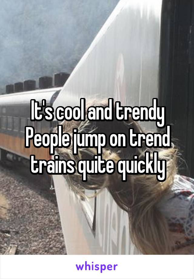 It's cool and trendy
People jump on trend trains quite quickly