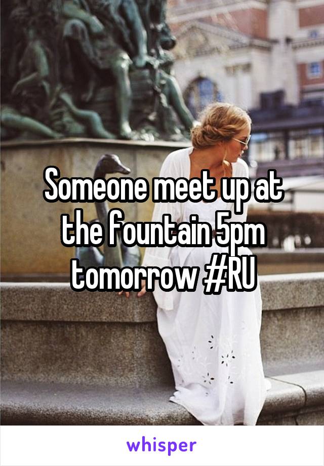 Someone meet up at the fountain 5pm tomorrow #RU