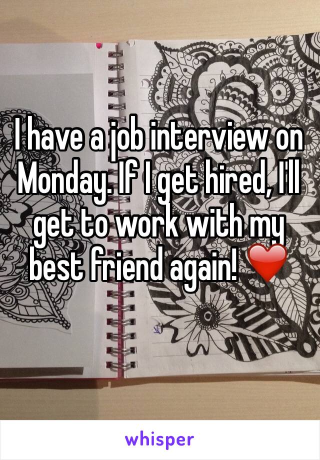 I have a job interview on Monday. If I get hired, I'll get to work with my best friend again! ❤️