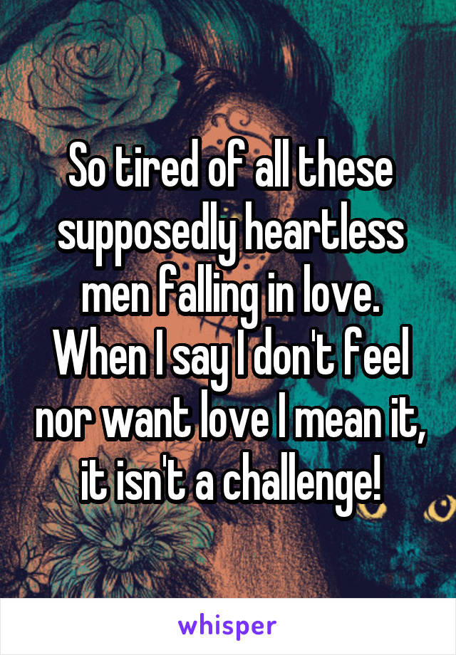 So tired of all these supposedly heartless men falling in love. When I say I don't feel nor want love I mean it, it isn't a challenge!