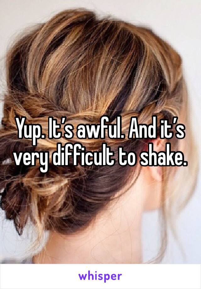 Yup. It’s awful. And it’s very difficult to shake. 