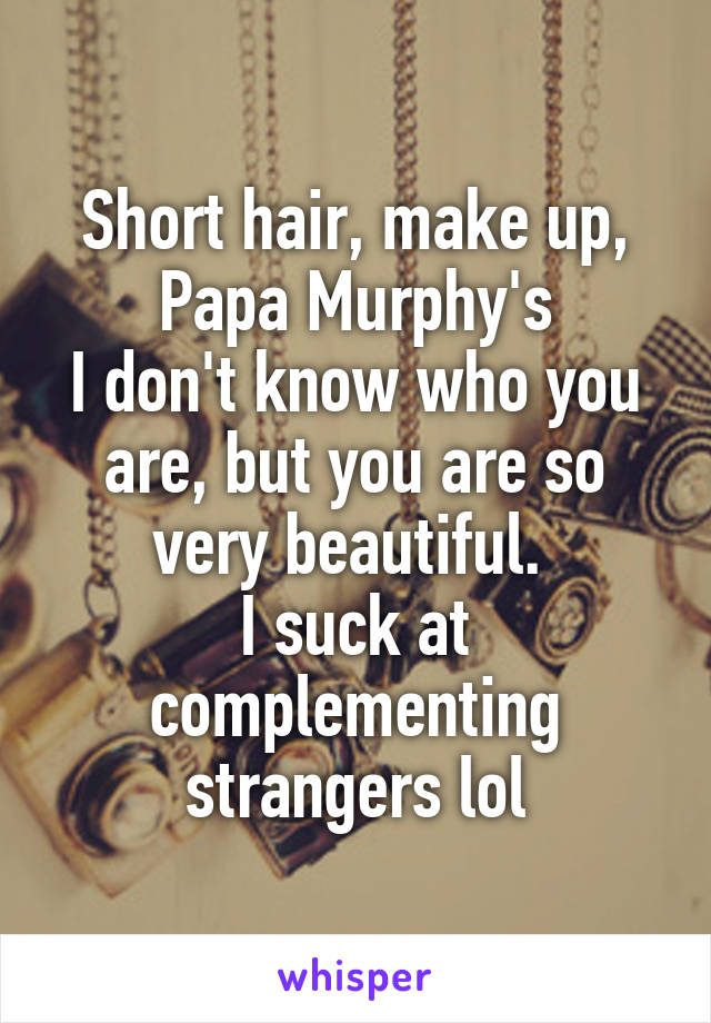 Short hair, make up, Papa Murphy's
I don't know who you are, but you are so very beautiful. 
I suck at complementing strangers lol