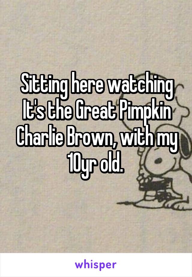 Sitting here watching It's the Great Pimpkin Charlie Brown, with my 10yr old. 
