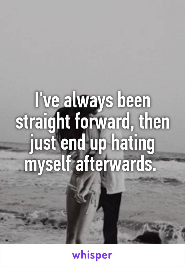 I've always been straight forward, then just end up hating myself afterwards. 
