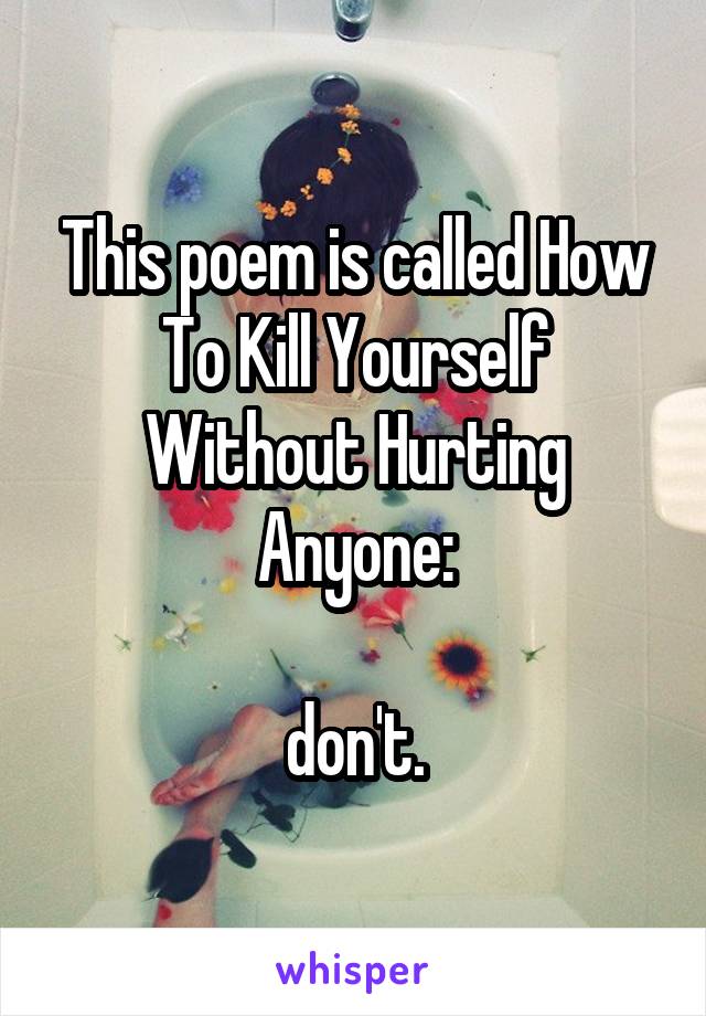 This poem is called How To Kill Yourself Without Hurting Anyone:

don't.