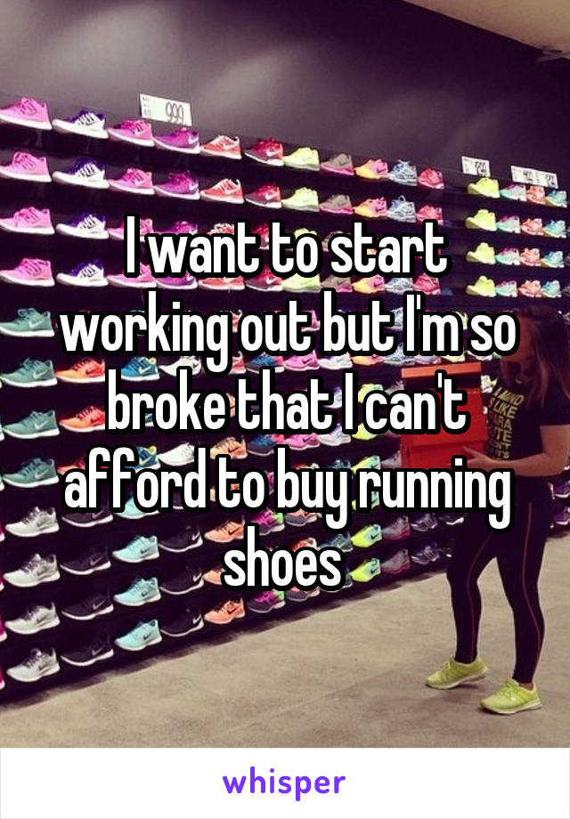 I want to start working out but I'm so broke that I can't afford to buy running shoes 
