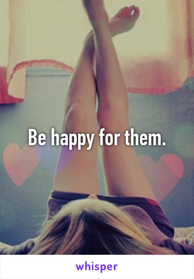 Be happy for them.