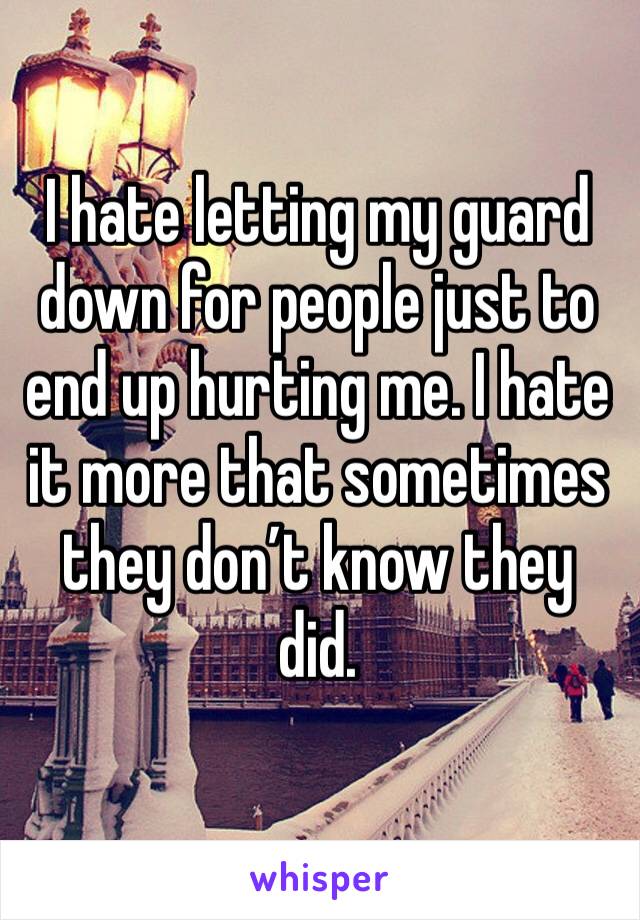 I hate letting my guard down for people just to end up hurting me. I hate it more that sometimes they don’t know they did. 