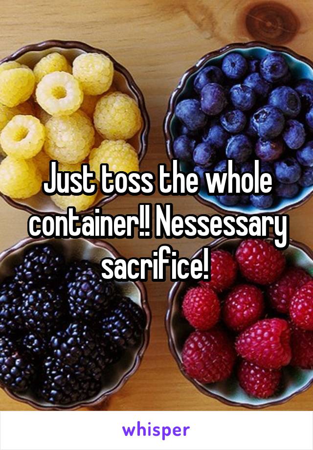 Just toss the whole container!! Nessessary sacrifice! 
