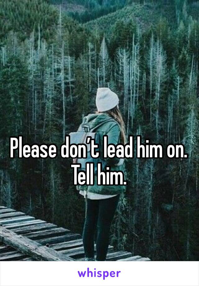 Please don’t lead him on. Tell him.