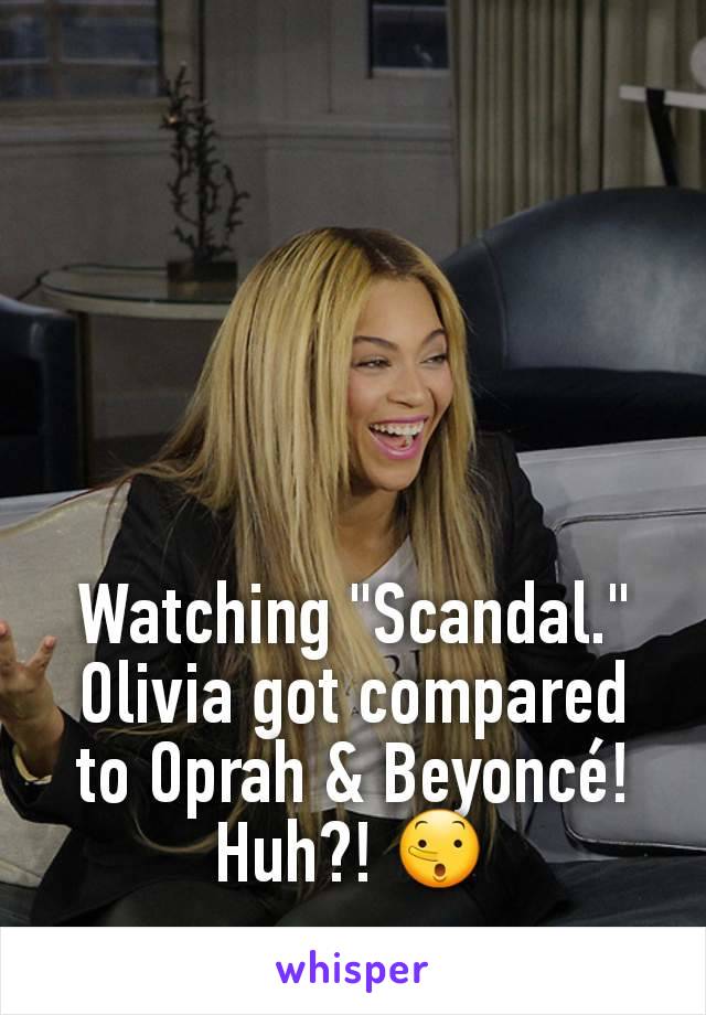 Watching "Scandal." Olivia got compared to Oprah & Beyoncé! Huh?! 🤥