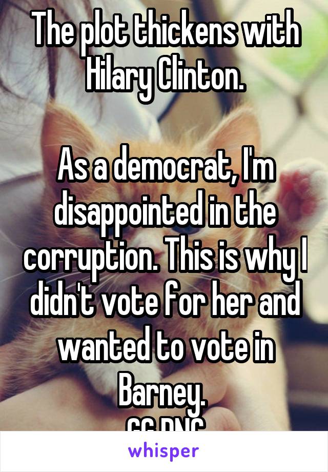 The plot thickens with Hilary Clinton.

As a democrat, I'm disappointed in the corruption. This is why I didn't vote for her and wanted to vote in Barney. 
GG DNC