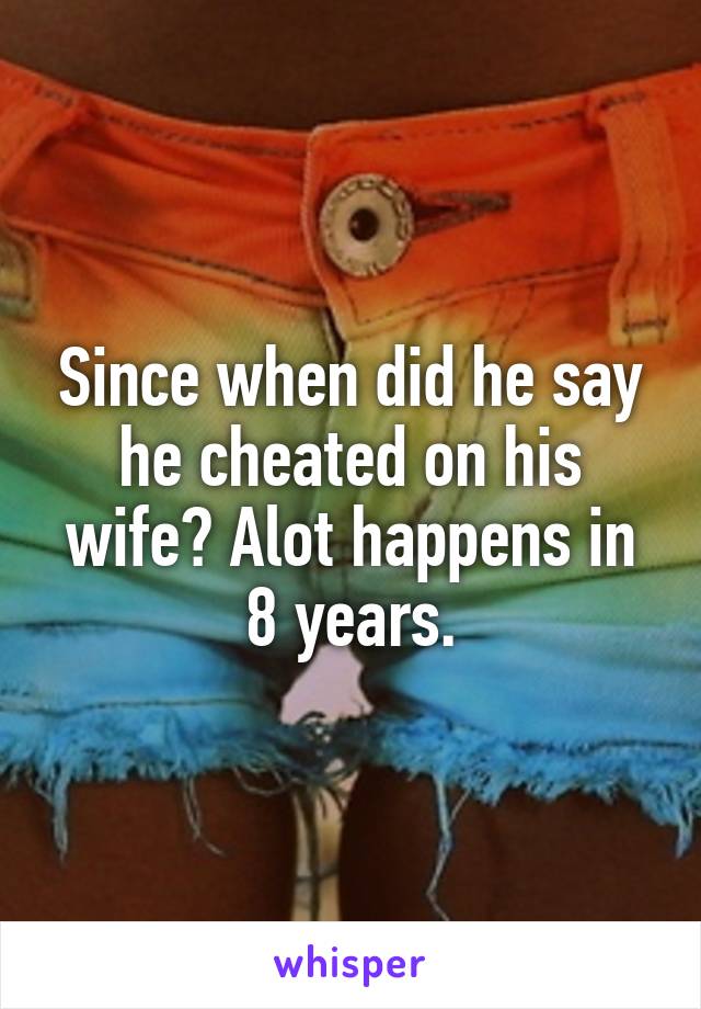 Since when did he say he cheated on his wife? Alot happens in 8 years.