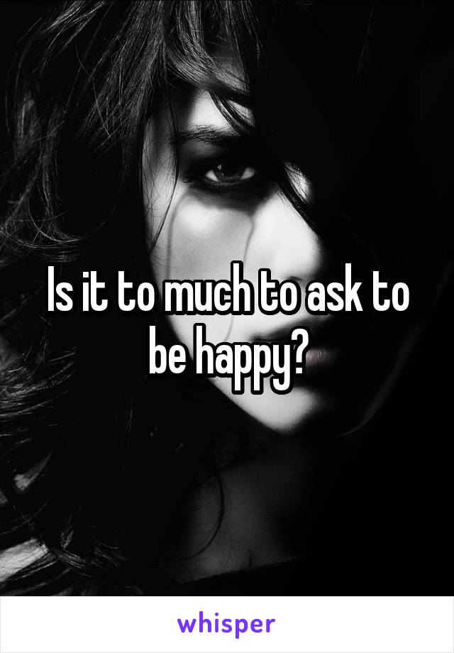 Is it to much to ask to be happy?