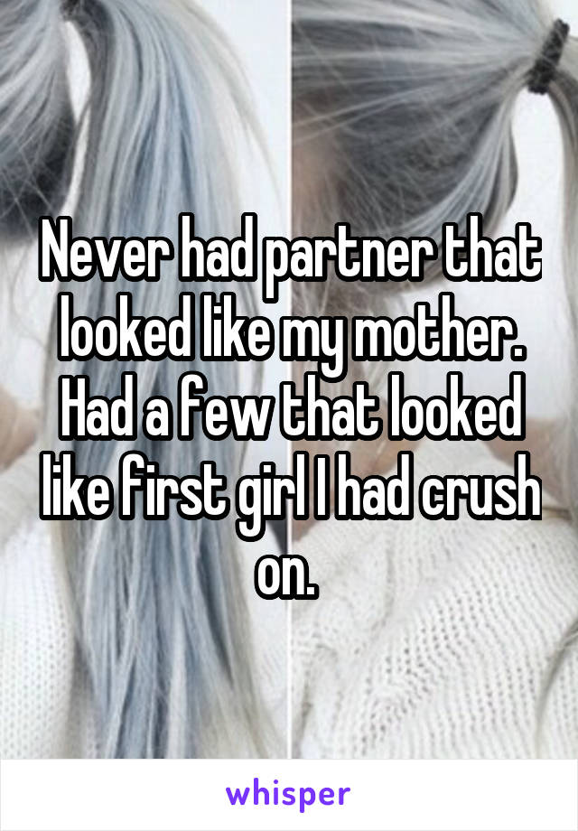 Never had partner that looked like my mother. Had a few that looked like first girl I had crush on. 