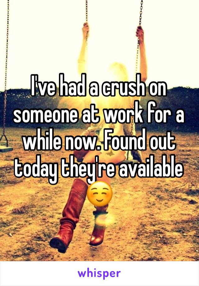 I've had a crush on someone at work for a while now. Found out today they're available ☺️
