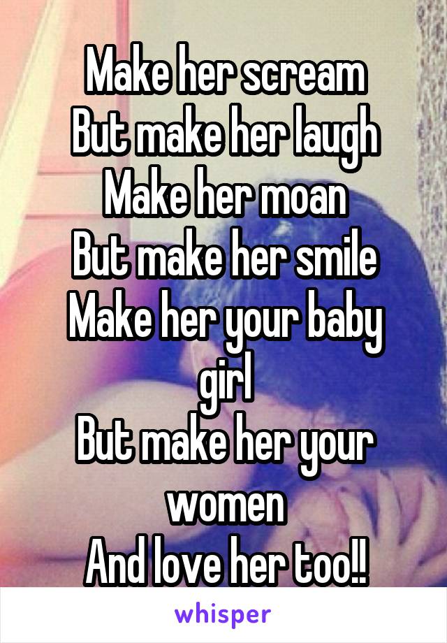 Make her scream
But make her laugh
Make her moan
But make her smile
Make her your baby girl
But make her your women
And love her too!!