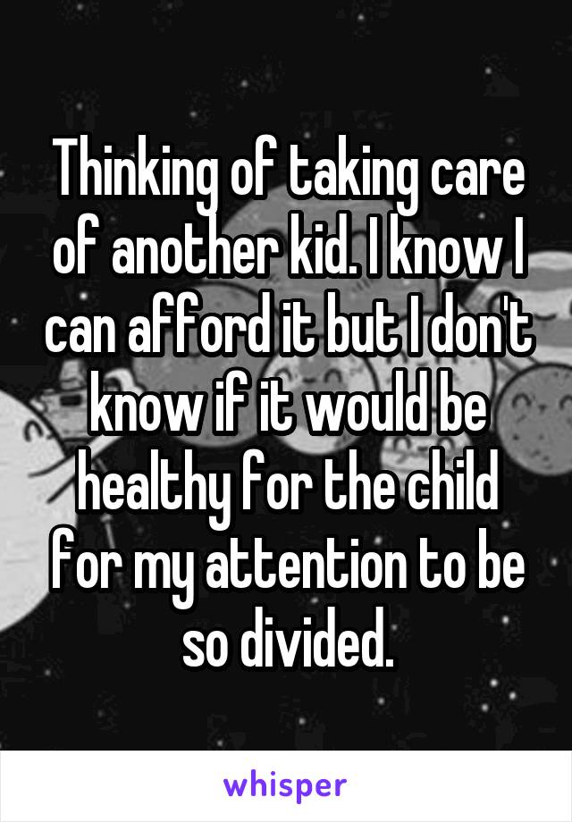 Thinking of taking care of another kid. I know I can afford it but I don't know if it would be healthy for the child for my attention to be so divided.