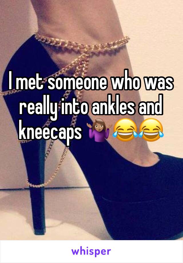 I met someone who was really into ankles and kneecaps 🤷🏽‍♀️😂😂