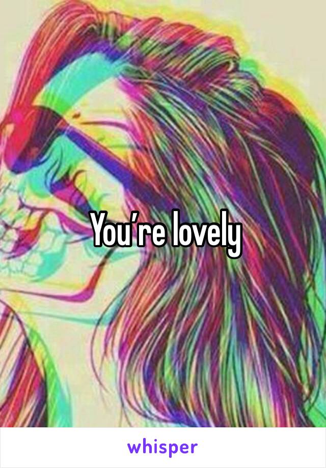  You’re lovely