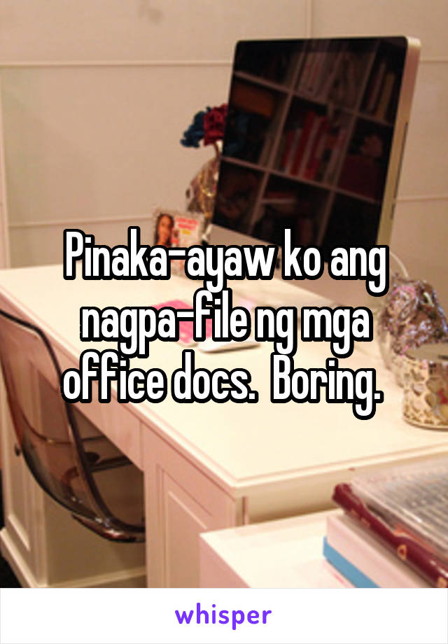 Pinaka-ayaw ko ang nagpa-file ng mga office docs.  Boring. 