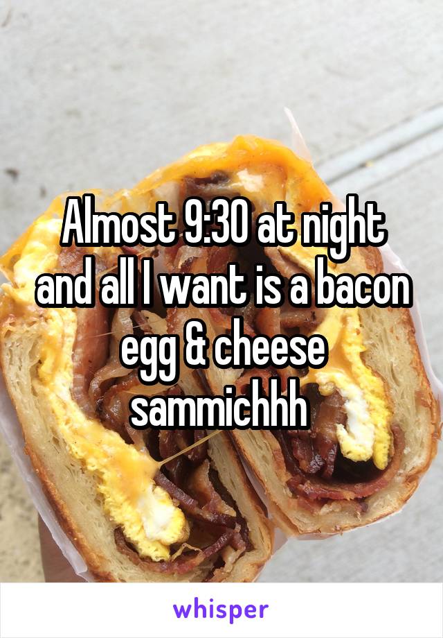 Almost 9:30 at night and all I want is a bacon egg & cheese sammichhh 