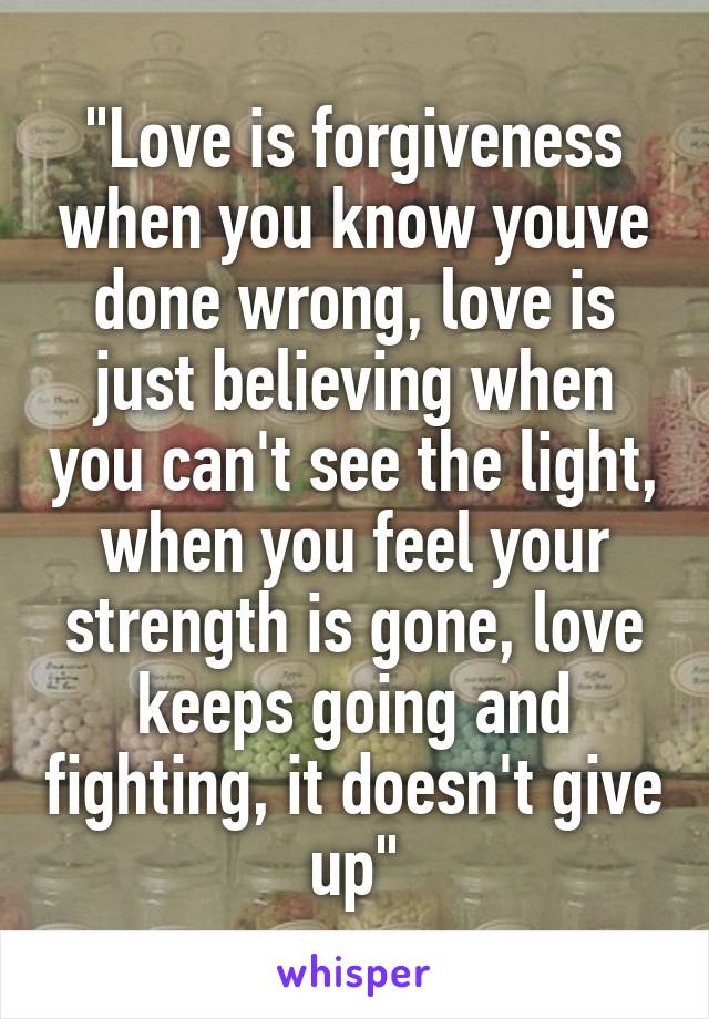 "Love is forgiveness when you know youve done wrong, love is just believing when you can't see the light, when you feel your strength is gone, love keeps going and fighting, it doesn't give up"