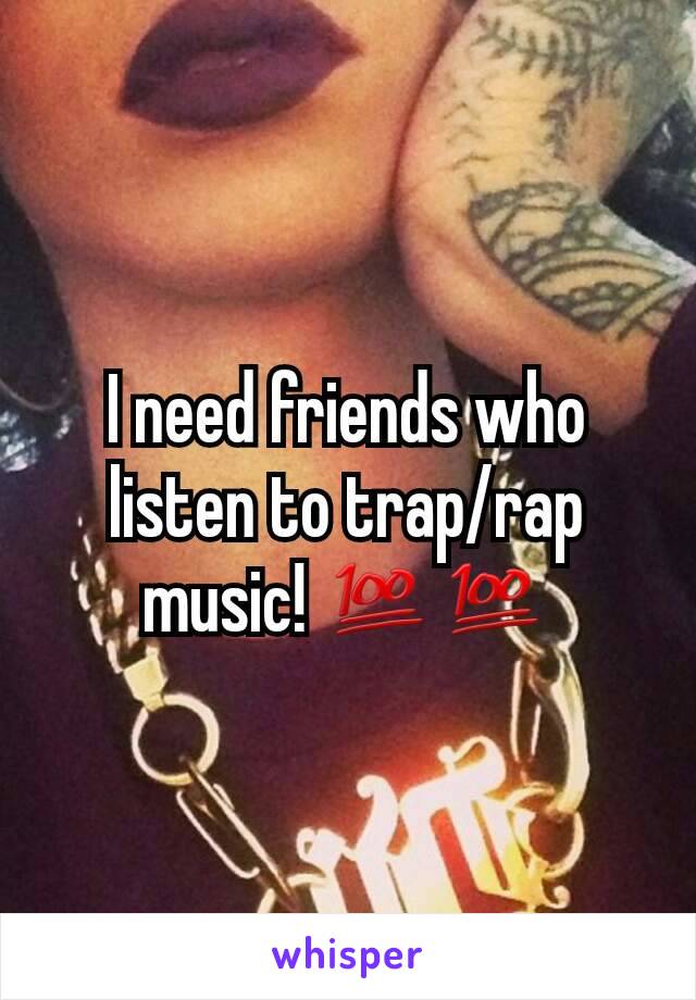 I need friends who listen to trap/rap music! 💯💯