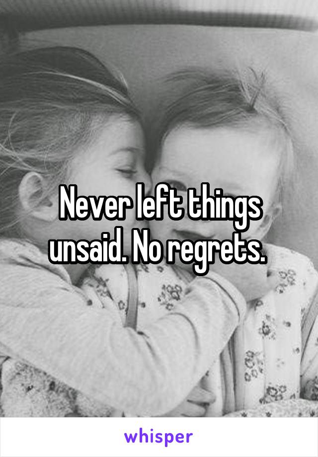 Never left things unsaid. No regrets. 