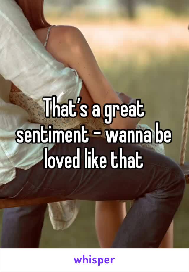That’s a great sentiment - wanna be loved like that 