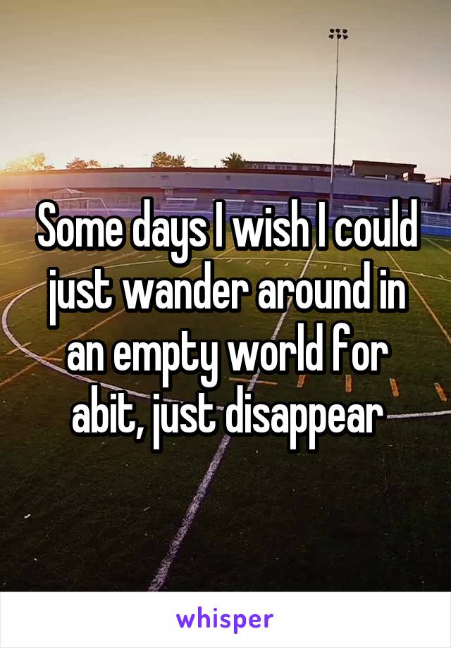 Some days I wish I could just wander around in an empty world for abit, just disappear