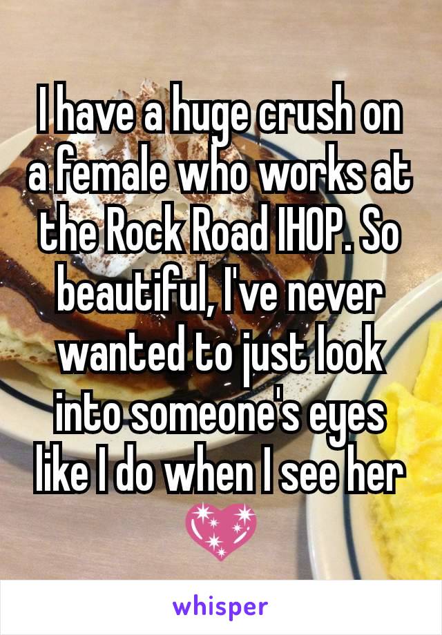 I have a huge crush on a female who works at the Rock Road IHOP. So beautiful, I've never wanted to just look into someone's eyes like I do when I see her 💖